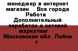  менеджер в интернет магазин  - Все города Работа » Дополнительный заработок и сетевой маркетинг   . Московская обл.,Лобня г.